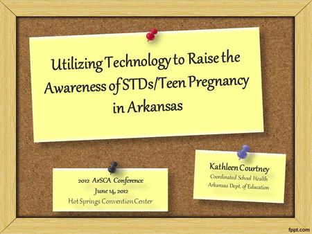 Utilizing Technology to Raise the Awareness of STDs/Teen Pregnancy in Arkansas Kathleen Courtney Coordinated School Health Arkansas Dept. of Education.