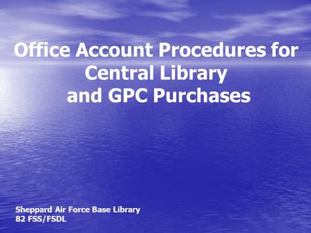 Office Account Procedures for Central Library and GPC Purchases Sheppard Air Force Base Library 82 FSS/FSDL.
