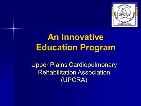An Innovative Education Program Upper Plains Cardiopulmonary Rehabilitation Association (UPCRA)