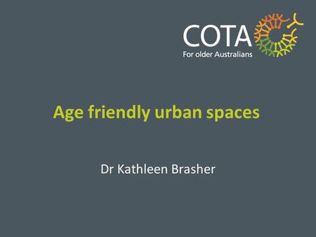 Age friendly urban spaces Dr Kathleen Brasher. Urban spaces take their form largely from the ways people experience their bodies Sennett 2002.