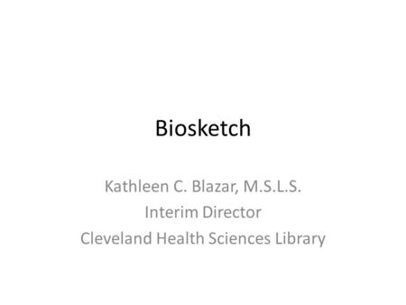 Biosketch Kathleen C. Blazar, M.S.L.S. Interim Director Cleveland Health Sciences Library.
