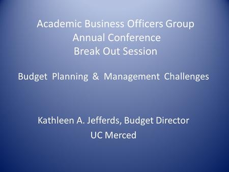 Academic Business Officers Group Annual Conference Break Out Session Budget Planning & Management Challenges Kathleen A. Jefferds, Budget Director UC Merced.