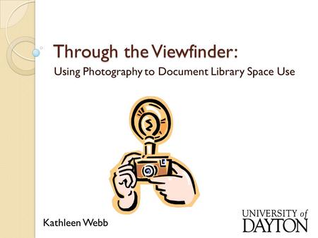 Through the Viewfinder: Using Photography to Document Library Space Use Kathleen Webb.