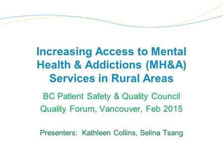 Increasing Access to Mental Health & Addictions (MH&A) Services in Rural Areas BC Patient Safety & Quality Council Quality Forum, Vancouver, Feb 2015 Presenters: