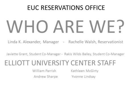 EUC RESERVATIONS OFFICE WHO ARE WE? Linda K. Alexander, Manager - Rachelle Walsh, Reservationist Javiette Grant, Student Co-Manager - Rakis Wilds Bailey,