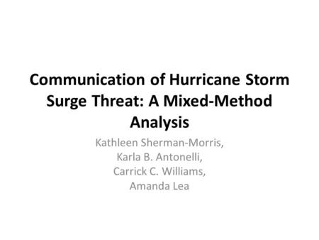 Communication of Hurricane Storm Surge Threat: A Mixed-Method Analysis Kathleen Sherman-Morris, Karla B. Antonelli, Carrick C. Williams, Amanda Lea.