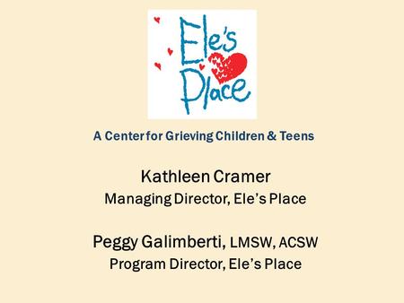 A Center for Grieving Children & Teens Kathleen Cramer Managing Director, Ele’s Place Peggy Galimberti, LMSW, ACSW Program Director, Ele’s Place.