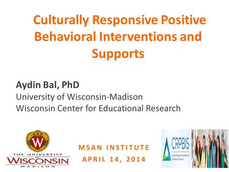 Culturally Responsive Positive Behavioral Interventions and Supports MSAN INSTITUTE APRIL 14, 2014 Aydin Bal, PhD University of Wisconsin-Madison Wisconsin.