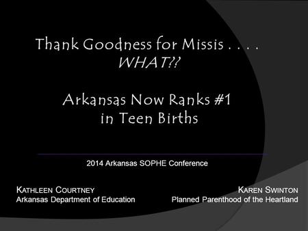 K ATHLEEN C OURTNEY Arkansas Department of Education K AREN S WINTON Planned Parenthood of the Heartland 2014 Arkansas SOPHE Conference.