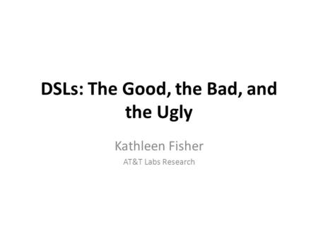 DSLs: The Good, the Bad, and the Ugly Kathleen Fisher AT&T Labs Research.