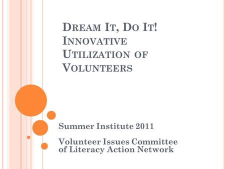 D REAM I T, D O I T ! I NNOVATIVE U TILIZATION OF V OLUNTEERS Summer Institute 2011 Volunteer Issues Committee of Literacy Action Network.