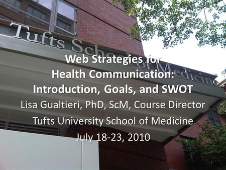 Web Strategies for Health Communication: Introduction, Goals, and SWOT Lisa Gualtieri, PhD, ScM, Course Director Tufts University School of Medicine July.