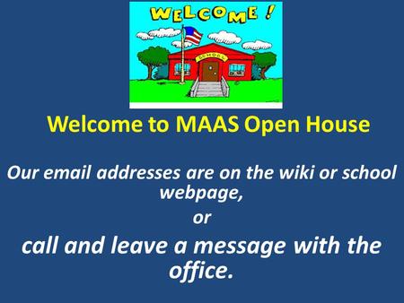 Welcome to MAAS Open House Our email addresses are on the wiki or school webpage, or call and leave a message with the office.
