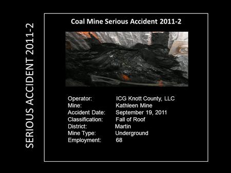 Coal Mine Serious Accident 2011-2 Operator: ICG Knott County, LLC Mine: Kathleen Mine Accident Date: September 19, 2011 Classification: Fall of Roof District: