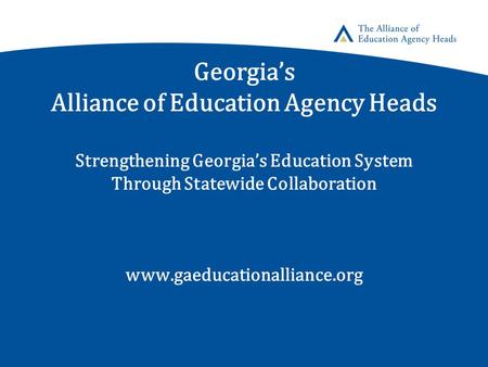 Georgia’s Alliance of Education Agency Heads Strengthening Georgia’s Education System Through Statewide Collaboration www.gaeducationalliance.org.