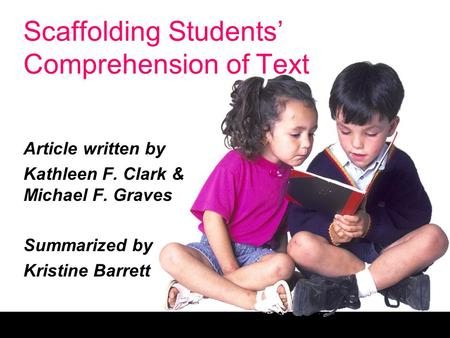 Scaffolding Students’ Comprehension of Text Article written by Kathleen F. Clark & Michael F. Graves Summarized by Kristine Barrett.