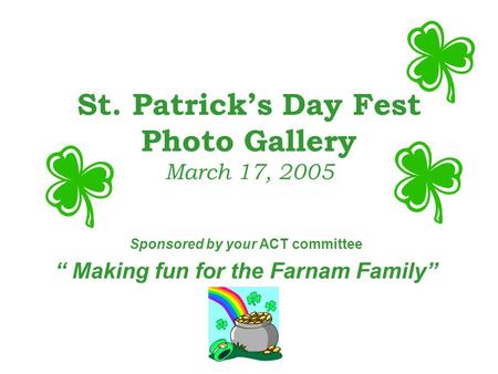 St. Patrick’s Day Fest Photo Gallery March 17, 2005 Sponsored by your ACT committee “ Making fun for the Farnam Family”