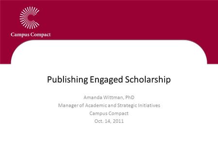 Publishing Engaged Scholarship Amanda Wittman, PhD Manager of Academic and Strategic Initiatives Campus Compact Oct. 14, 2011.