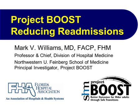 Project BOOST Reducing Readmissions Mark V. Williams, MD, FACP, FHM Professor & Chief, Division of Hospital Medicine Northwestern U. Feinberg School of.