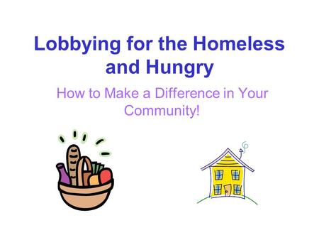 Lobbying for the Homeless and Hungry How to Make a Difference in Your Community!
