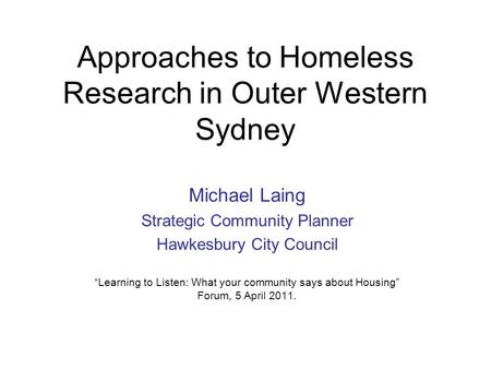 Approaches to Homeless Research in Outer Western Sydney Michael Laing Strategic Community Planner Hawkesbury City Council “Learning to Listen: What your.