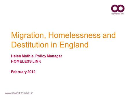 WWW.HOMELESS.ORG.UK Migration, Homelessness and Destitution in England Helen Mathie, Policy Manager HOMELESS LINK February 2012.