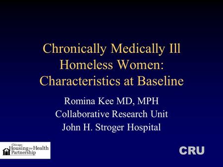 Chronically Medically Ill Homeless Women: Characteristics at Baseline Romina Kee MD, MPH Collaborative Research Unit John H. Stroger Hospital CRU.