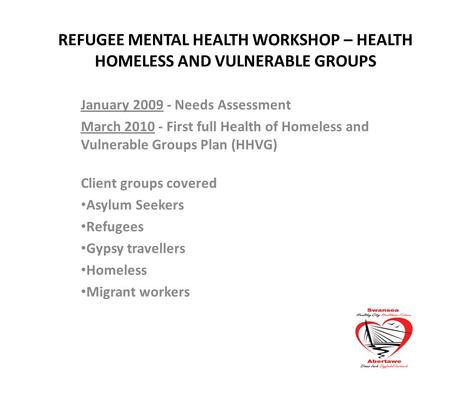 REFUGEE MENTAL HEALTH WORKSHOP – HEALTH HOMELESS AND VULNERABLE GROUPS January 2009 - Needs Assessment March 2010 - First full Health of Homeless and Vulnerable.