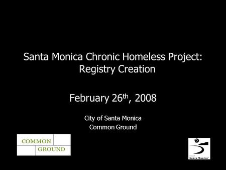 Santa Monica Chronic Homeless Project: Registry Creation February 26 th, 2008 City of Santa Monica Common Ground.