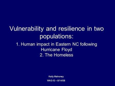 Vulnerability and resilience in two populations: 1. Human impact in Eastern NC following Hurricane Floyd 2. The Homeless Kelly Mahoney WAS-IS – 8/14/08.