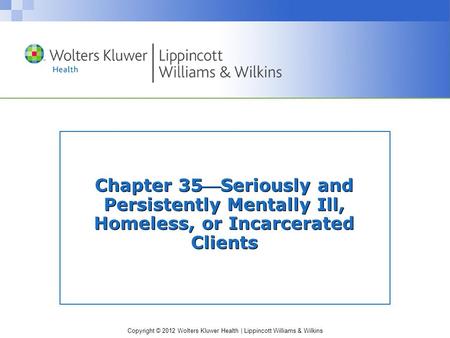 Copyright © 2012 Wolters Kluwer Health | Lippincott Williams & Wilkins Chapter 35Seriously and Persistently Mentally Ill, Homeless, or Incarcerated Clients.