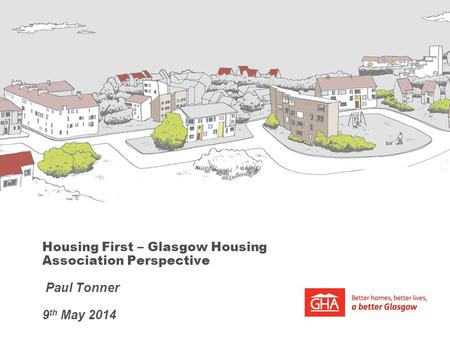 Housing First – Glasgow Housing Association Perspective Paul Tonner 9 th May 2014.
