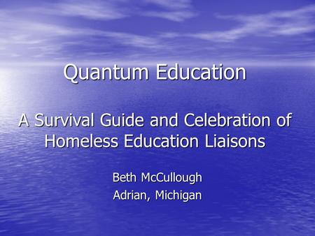 Quantum Education A Survival Guide and Celebration of Homeless Education Liaisons Beth McCullough Adrian, Michigan.