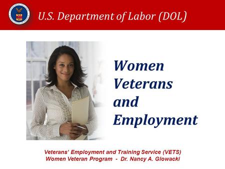 Women Veterans and Employment U.S. Department of Labor (DOL ) Veterans’ Employment and Training Service (VETS) Women Veteran Program - Dr. Nancy A. Glowacki.