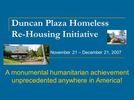Duncan Plaza Homeless Re-Housing Initiative November 21 – December 21, 2007 A monumental humanitarian achievement unprecedented anywhere in America!