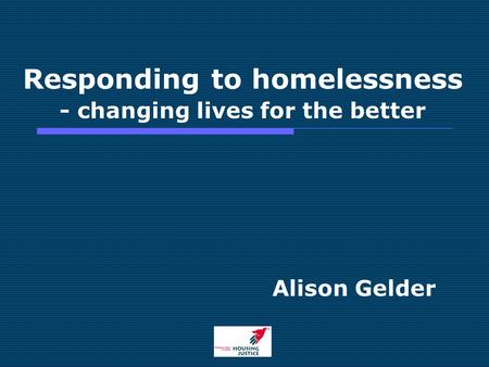 Responding to homelessness - changing lives for the better Alison Gelder.