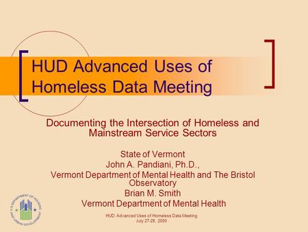 HUD Advanced Uses of Homeless Data Meeting Documenting the Intersection of Homeless and Mainstream Service Sectors State of Vermont John A. Pandiani, Ph.D.,