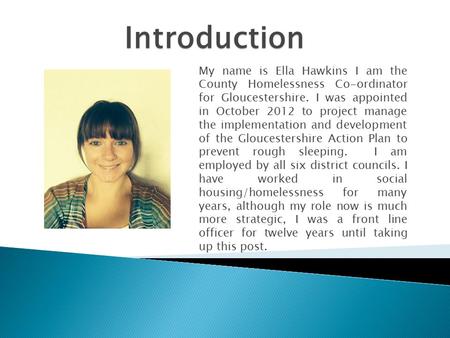 My name is Ella Hawkins I am the County Homelessness Co-ordinator for Gloucestershire. I was appointed in October 2012 to project manage the implementation.
