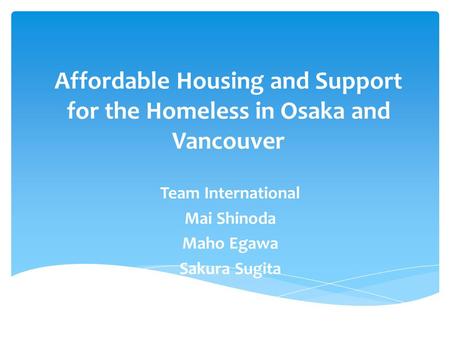 Affordable Housing and Support for the Homeless in Osaka and Vancouver Team International Mai Shinoda Maho Egawa Sakura Sugita.