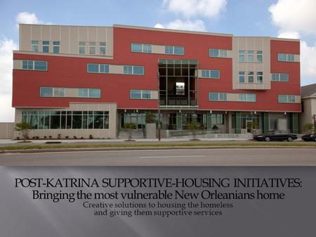 POST-KATRINA SUPPORTIVE-HOUSING INITIATIVES: Bringing the most vulnerable New Orleanians home Creative solutions to housing the homeless and giving them.