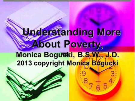 Understanding More About Poverty, Monica Bogucki, B.S.W., J.D. 2013 copyright Monica Bogucki Understanding More About Poverty, Monica Bogucki, B.S.W.,