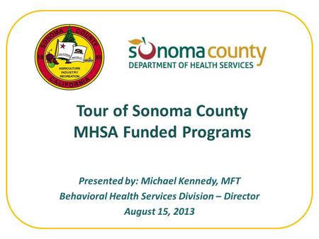 Presented by: Michael Kennedy, MFT Behavioral Health Services Division – Director August 15, 2013 Tour of Sonoma County MHSA Funded Programs.