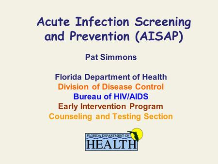 Acute Infection Screening and Prevention (AISAP) Pat Simmons Florida Department of Health Division of Disease Control Bureau of HIV/AIDS Early Intervention.
