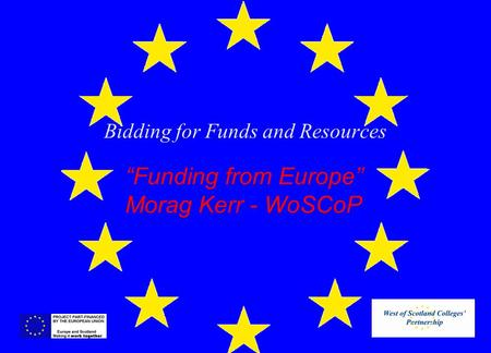 Bidding for Funds and Resources “Funding from Europe” Morag Kerr - WoSCoP.