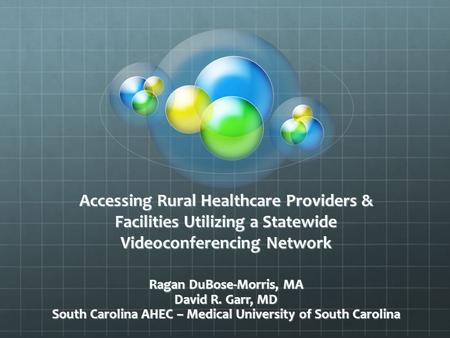Accessing Rural Healthcare Providers & Facilities Utilizing a Statewide Videoconferencing Network Ragan DuBose-Morris, MA David R. Garr, MD South Carolina.