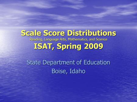Scale Score Distributions Reading, Language Arts, Mathematics, and Science ISAT, Spring 2009 State Department of Education Boise, Idaho.