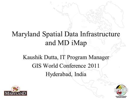 Maryland Spatial Data Infrastructure and MD iMap Kaushik Dutta, IT Program Manager GIS World Conference 2011 Hyderabad, India.