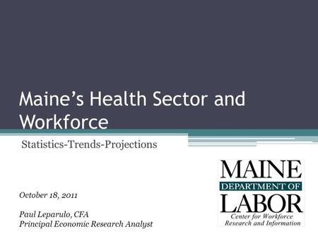 Maine’s Health Sector and Workforce Statistics-Trends-Projections October 18, 2011 Paul Leparulo, CFA Principal Economic Research Analyst.