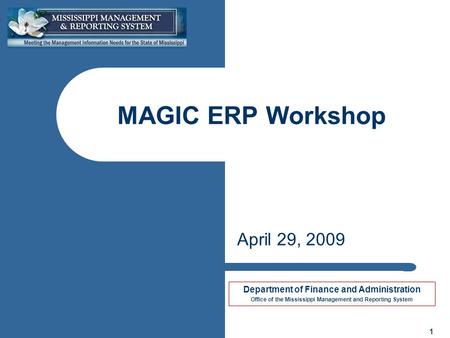 Department of Finance and Administration Office of the Mississippi Management and Reporting System 1 MAGIC ERP Workshop April 29, 2009.