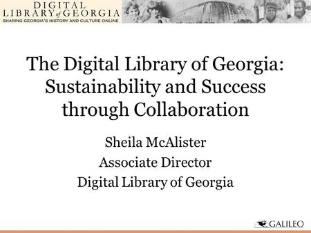 The Digital Library of Georgia: Sustainability and Success through Collaboration Sheila McAlister Associate Director Digital Library of Georgia.